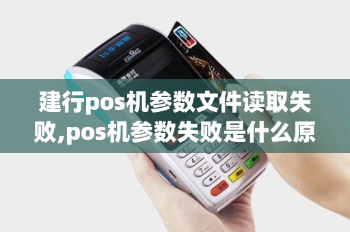 建行pos机参数文件读取失败,pos机参数失败是什么原因