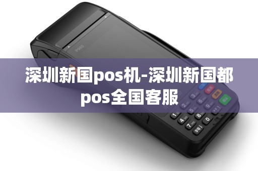 深圳新国pos机-深圳新国都pos全国客服 深圳新国pos机-深圳新国都pos全国客服