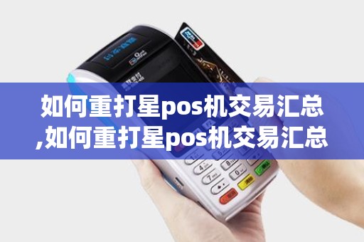 如何重打星pos机交易汇总,如何重打星pos机交易汇总详细介绍 如何重打星pos机交易汇总,如何重打星pos机交易汇总详细介绍