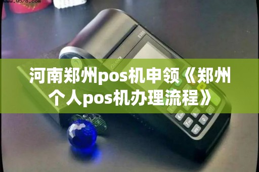 河南郑州pos机申领《郑州个人pos机办理流程》 河南郑州pos机申领《郑州个人pos机办理流程》