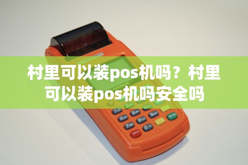村里可以装pos机吗?村里可以装pos机吗安全吗 村里可以装pos机吗?村里可以装pos机吗安全吗