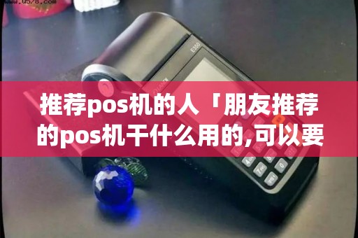推荐pos机的人「朋友推荐的pos机干什么用的,可以要吗」 推荐pos机的人「朋友推荐的pos机干什么用的,可以要吗」