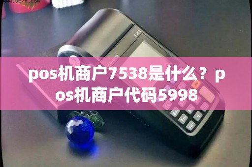 pos机商户7538是什么?pos机商户代码5998 pos机商户7538是什么?pos机商户代码5998