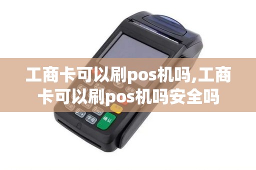工商卡可以刷pos机吗,工商卡可以刷pos机吗安全吗 工商卡可以刷pos机吗,工商卡可以刷pos机吗安全吗