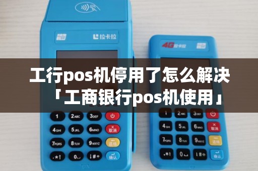 工行pos机停用了怎么解决「工商银行pos机使用」