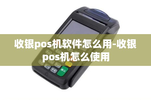 收银pos机软件怎么用-收银pos机怎么使用 收银pos机软件怎么用-收银pos机怎么使用