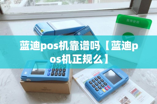 蓝迪pos机靠谱吗【蓝迪pos机正规么】 蓝迪pos机靠谱吗【蓝迪pos机正规么】