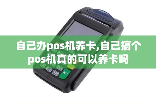 自己办pos机养卡,自己搞个pos机真的可以养卡吗 自己办pos机养卡,自己搞个pos机真的可以养卡吗