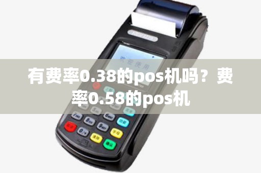 有费率0.38的pos机吗?费率0.58的pos机 有费率0.38的pos机吗?费率0.58的pos机