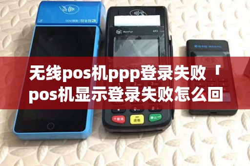 无线pos机ppp登录失败「pos机显示登录失败怎么回事」 无线pos机ppp登录失败「pos机显示登录失败怎么回事」