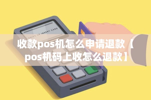 收款pos机怎么申请退款【pos机码上收怎么退款】 收款pos机怎么申请退款【pos机码上收怎么退款】
