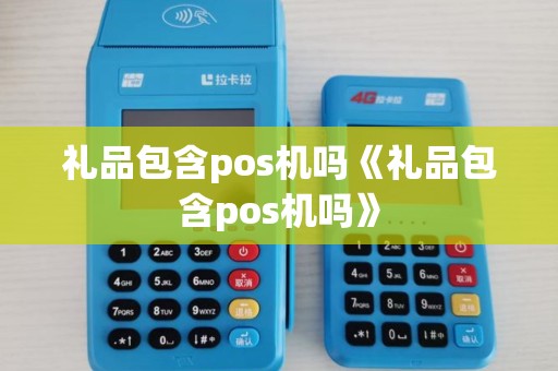 礼品包含pos机吗《礼品包含pos机吗》