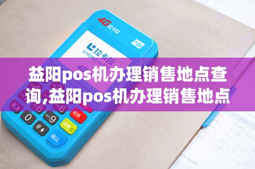 益阳pos机办理销售地点查询,益阳pos机办理销售地点查询详细介绍