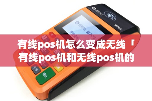 有线pos机怎么变成无线「有线pos机和无线pos机的区别」 有线pos机怎么变成无线「有线pos机和无线pos机的区别」