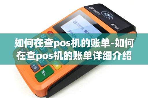如何在查pos机的账单-如何在查pos机的账单详细介绍 如何在查pos机的账单-如何在查pos机的账单详细介绍