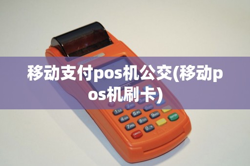 移动支付pos机公交(移动pos机刷卡) 移动支付pos机公交(移动pos机刷卡)