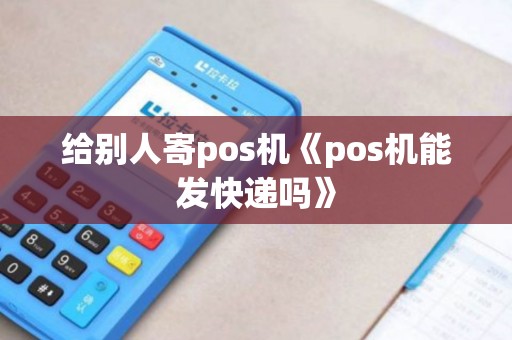 给别人寄pos机《pos机能发快递吗》 给别人寄pos机《pos机能发快递吗》