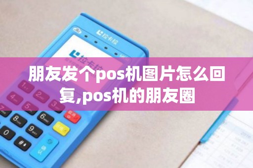 朋友发个pos机图片怎么回复,pos机的朋友圈 朋友发个pos机图片怎么回复,pos机的朋友圈