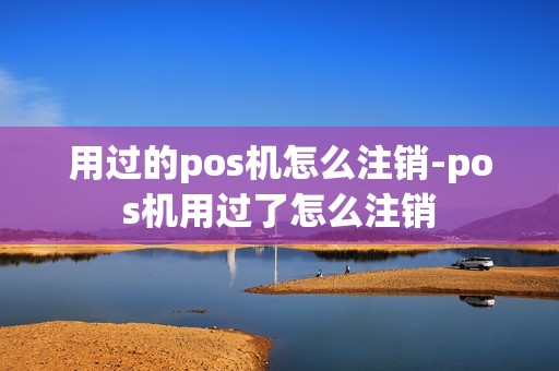 用过的pos机怎么注销-pos机用过了怎么注销 用过的pos机怎么注销-pos机用过了怎么注销