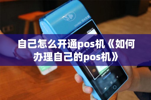 自己怎么开通pos机《如何办理自己的pos机》 自己怎么开通pos机《如何办理自己的pos机》