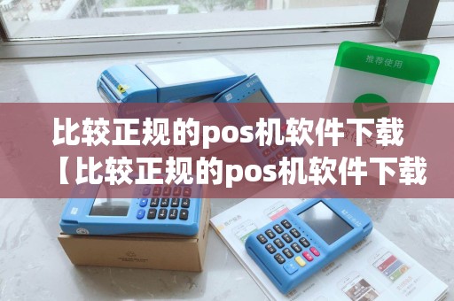 比较正规的pos机软件下载【比较正规的pos机软件下载详细介绍】