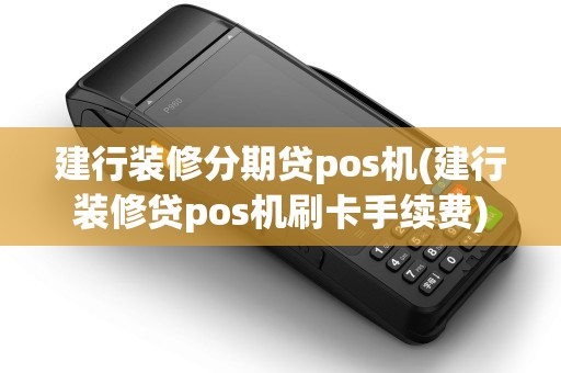 建行装修分期贷pos机(建行装修贷pos机刷卡手续费)