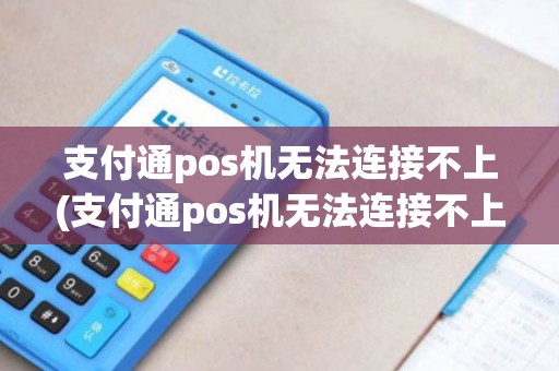 支付通pos机无法连接不上(支付通pos机无法连接不上详细介绍)