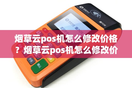烟草云pos机怎么修改价格？烟草云pos机怎么修改价格信息