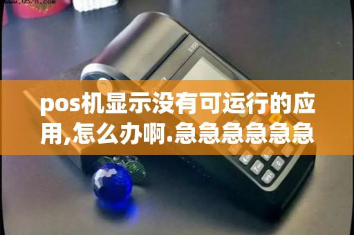 pos机显示没有可运行的应用,怎么办啊.急急急急急急 pos机显示没有可运行的应用,怎么办啊.急急急急急急