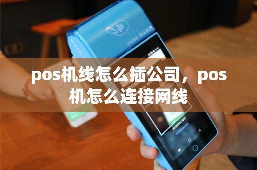 pos机线怎么插公司,pos机怎么连接网线 pos机线怎么插公司,pos机怎么连接网线