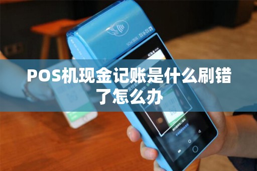POS机现金记账是什么刷错了怎么办 POS机现金记账是什么刷错了怎么办