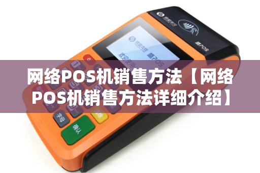 网络POS机销售方法【网络POS机销售方法详细介绍】 网络POS机销售方法【网络POS机销售方法详细介绍】