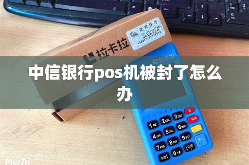 中信银行pos机被封了怎么办