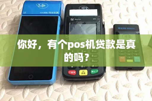 你好,有个pos机贷款是真的吗? 你好,有个pos机贷款是真的吗?