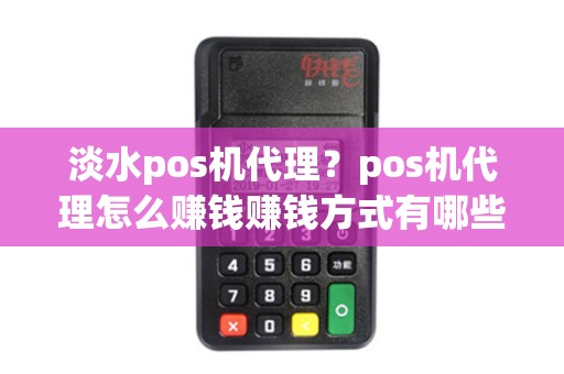淡水pos机代理?pos机代理怎么赚钱赚钱方式有哪些 淡水pos机代理?pos机代理怎么赚钱赚钱方式有哪些