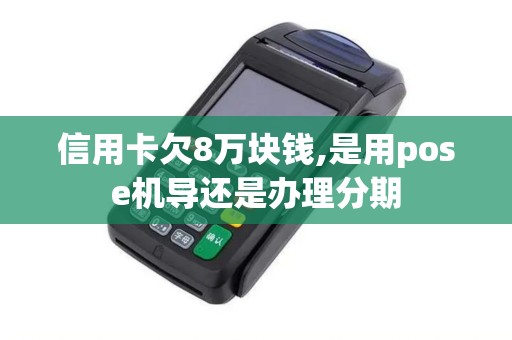 信用卡欠8万块钱,是用pose机导还是办理分期 信用卡欠8万块钱,是用pose机导还是办理分期