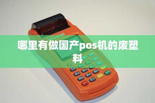 哪里有做国产pos机的废塑料 哪里有做国产pos机的废塑料