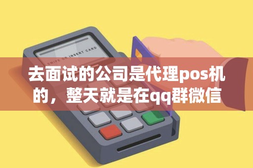 去面试的公司是代理pos机的,整天就是在qq群微信群等发广告这种方式会 去面试的公司是代理pos机的,整天就是在qq群微信群等发广告这种方式会