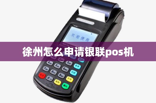 徐州怎么申请银联pos机 徐州怎么申请银联pos机