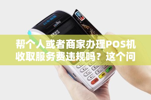 帮个人或者商家办理POS机收取服务费违规吗?这个问题大家怎么看? 帮个人或者商家办理POS机收取服务费违规吗?这个问题大家怎么看?