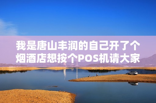 我是唐山丰润的自己开了个烟酒店想按个POS机请大家帮忙推荐推荐哪家银行的好到账快税点低的 我是唐山丰润的自己开了个烟酒店想按个POS机请大家帮忙推荐推荐哪家银行的好到账快税点低的