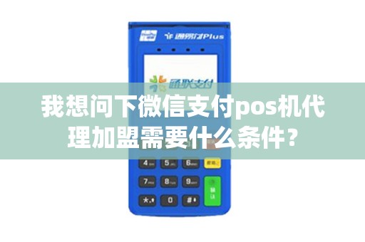 我想问下微信支付pos机代理加盟需要什么条件？