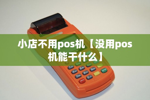 小店不用pos机【没用pos机能干什么】 小店不用pos机【没用pos机能干什么】