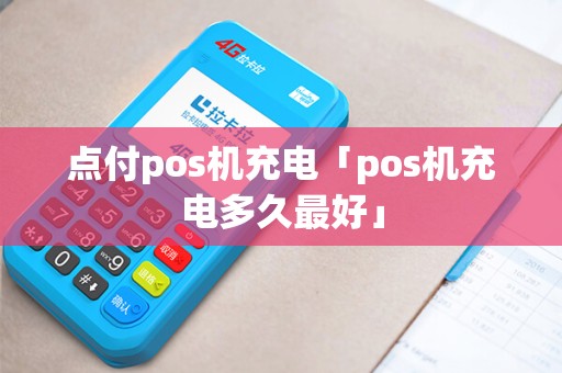点付pos机充电「pos机充电多久最好」 点付pos机充电「pos机充电多久最好」