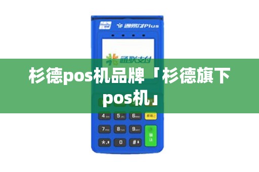 杉德pos机品牌「杉德旗下pos机」 杉德pos机品牌「杉德旗下pos机」