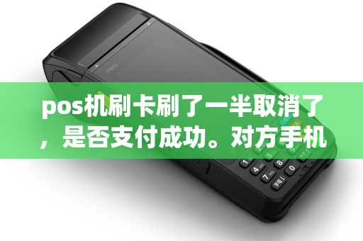 pos机刷卡刷了一半取消了,是否支付成功。对方手机有收到支付信息,等下是否会返回金额。 pos机刷卡刷了一半取消了,是否支付成功。对方手机有收到支付信息,等下是否会返回金额。