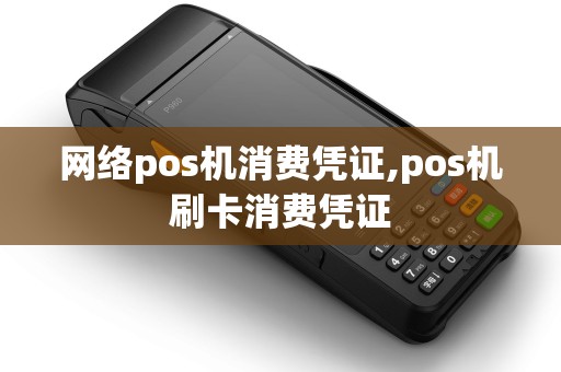 网络pos机消费凭证,pos机刷卡消费凭证 网络pos机消费凭证,pos机刷卡消费凭证