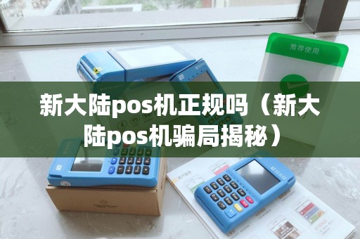 新大陆pos机正规吗(新大陆pos机骗局揭秘) 新大陆pos机正规吗(新大陆pos机骗局揭秘)