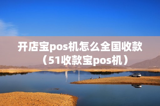 开店宝pos机怎么全国收款(51收款宝pos机) 开店宝pos机怎么全国收款(51收款宝pos机)