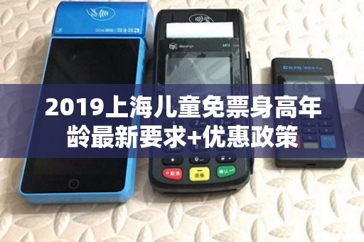 2019上海儿童免票身高年龄最新要求+优惠政策 2019上海儿童免票身高年龄最新要求+优惠政策
